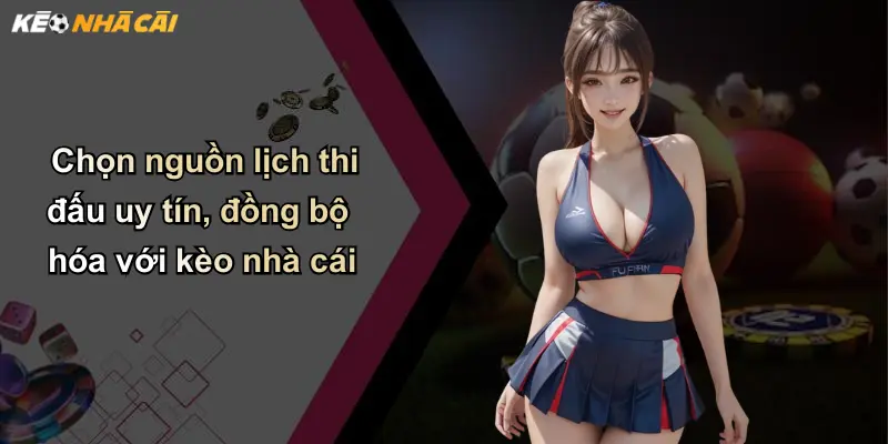 Chọn nguồn lịch thi đấu uy tín, đồng bộ hóa với kèo nhà cái