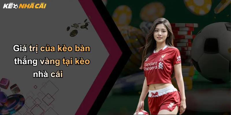 Kèo Bàn Thắng Vàng: Trải Nghiệm Cá Cược Độc Đáo Tại Nhà Cái 4 Giá trị của kèo bàn thắng vàng tại kèo nhà cái