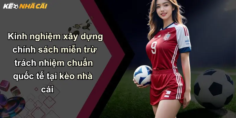 Miễn Trừ Trách Nhiệm: Tuân Thủ Pháp Luật Khi Dùng Kèo Nhà Cái 3 Kinh nghiệm xây dựng chính sách miễn trừ trách nhiệm chuẩn quốc tế tại kèo nhà cái