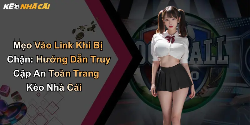 Mẹo Vào Link Khi Bị Chặn: Hướng Dẫn Truy Cập An Toàn Trang Kèo Nhà Cái