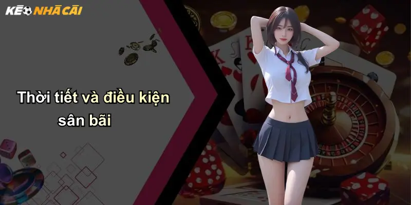 Kết Quả Bóng Đá: Cập Nhật Tức Thì, Phân Tích, Soi Kèo Chuẩn 30 Thời tiết và điều kiện sân bãi