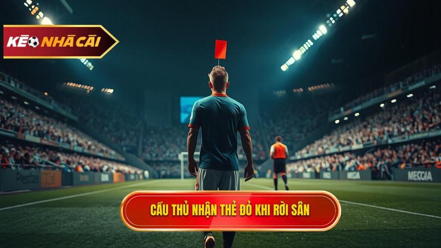 Tại sao cầu thủ rời sân nhưng vẫn nhận thẻ đỏ?
