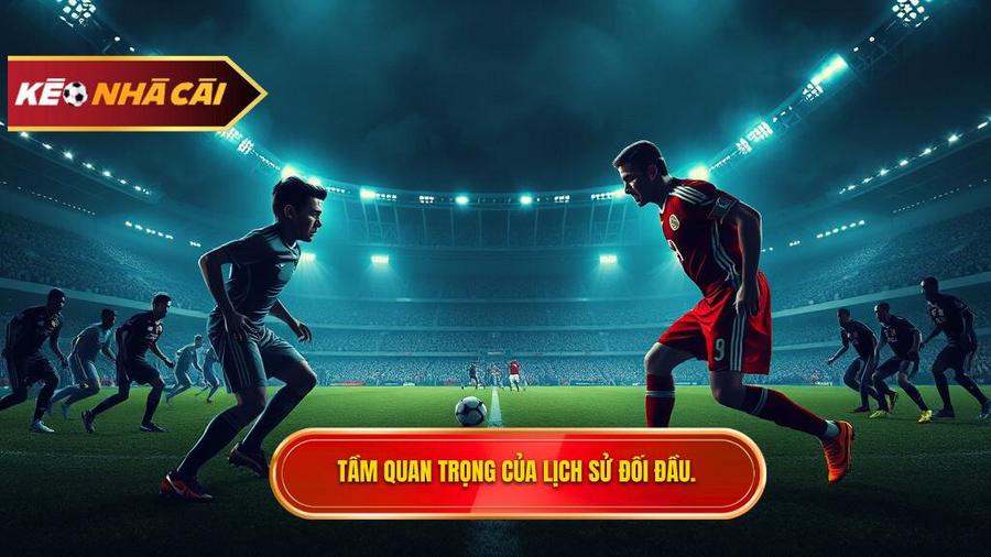 Tại sao lịch sử đối đầu 2 đội lại quan trọng đến thế?
