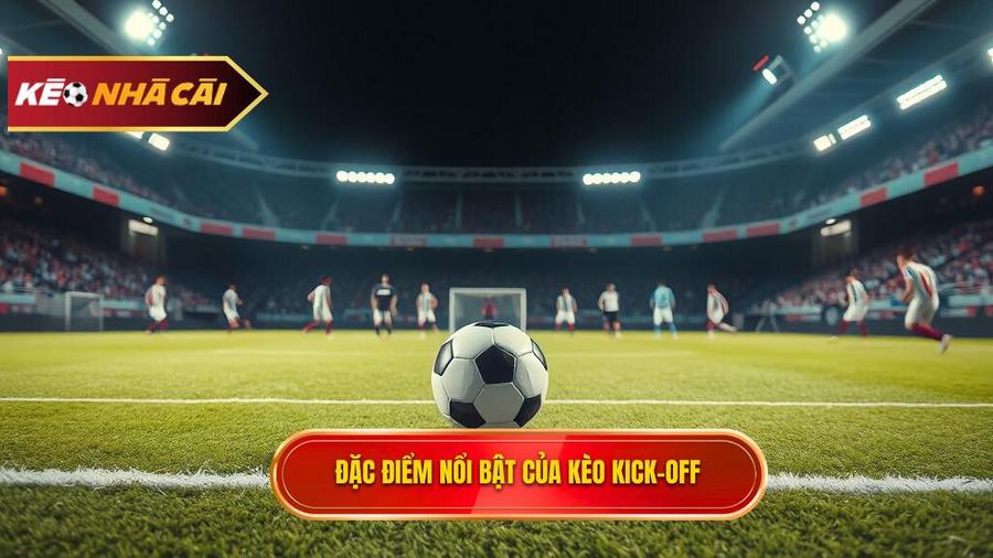 Đặc điểm nổi bật của kèo Kick-off mà cược thủ cần biết
