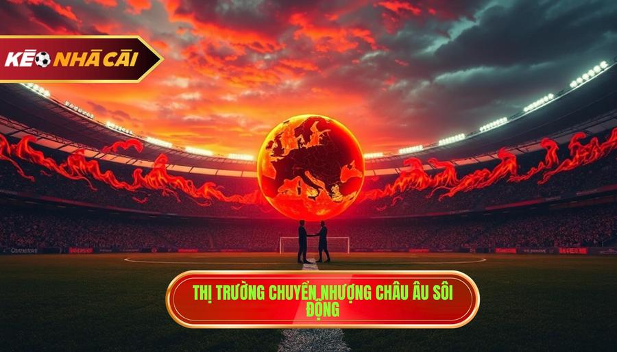 Tin chuyển nhượng bóng đá: Toàn cảnh thị trường và những cú áp phe chấn động 2 Sức nóng từ thị trường tin chuyển nhượng châu Âu